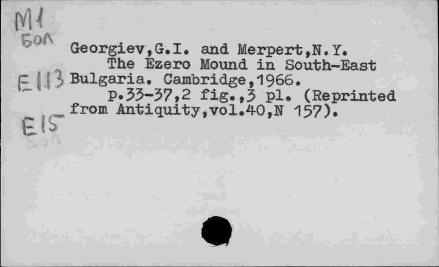 ﻿Georgiev,G.I. and Merpert,N.Y.
The Ezero Mound in South-East p ' 5 Bulgaria. Cambridge,1966.
p.33-37,2 fig.,3 pl. (Reprinted _ from Antiquity,vol.40,N 157).